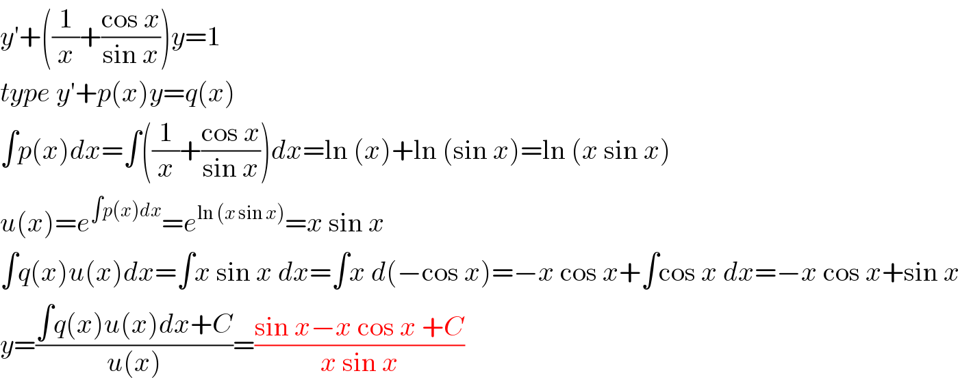 y′+((1/x)+((cos x)/(sin x)))y=1  type y′+p(x)y=q(x)  ∫p(x)dx=∫((1/x)+((cos x)/(sin x)))dx=ln (x)+ln (sin x)=ln (x sin x)  u(x)=e^(∫p(x)dx) =e^(ln (x sin x)) =x sin x  ∫q(x)u(x)dx=∫x sin x dx=∫x d(−cos x)=−x cos x+∫cos x dx=−x cos x+sin x  y=((∫q(x)u(x)dx+C)/(u(x)))=((sin x−x cos x +C)/(x sin x))  