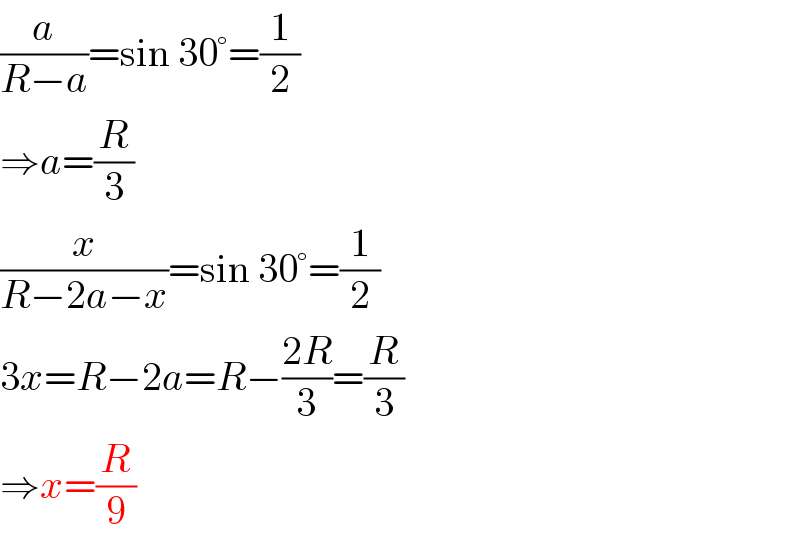 (a/(R−a))=sin 30°=(1/2)  ⇒a=(R/3)  (x/(R−2a−x))=sin 30°=(1/2)  3x=R−2a=R−((2R)/3)=(R/3)  ⇒x=(R/9)  