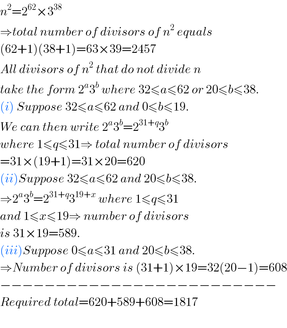 n^2 =2^(62) ×3^(38)   ⇒total number of divisors of n^2  equals   (62+1)(38+1)=63×39=2457  All divisors of n^2  that do not divide n  take the form 2^a 3^b  where 32≤a≤62 or 20≤b≤38.  (i) Suppose 32≤a≤62 and 0≤b≤19.  We can then write 2^a 3^b =2^(31+q) 3^b   where 1≤q≤31⇒ total number of divisors  =31×(19+1)=31×20=620  (ii)Suppose 32≤a≤62 and 20≤b≤38.  ⇒2^a 3^b =2^(31+q) 3^(19+x)  where 1≤q≤31  and 1≤x≤19⇒ number of divisors  is 31×19=589.  (iii)Suppose 0≤a≤31 and 20≤b≤38.  ⇒Number of divisors is (31+1)×19=32(20−1)=608  −−−−−−−−−−−−−−−−−−−−−−−−−  Required total=620+589+608=1817    