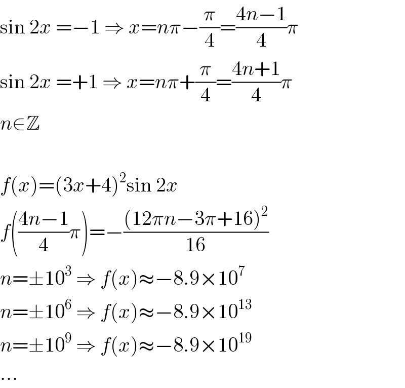 sin 2x =−1 ⇒ x=nπ−(π/4)=((4n−1)/4)π  sin 2x =+1 ⇒ x=nπ+(π/4)=((4n+1)/4)π  n∈Z    f(x)=(3x+4)^2 sin 2x  f(((4n−1)/4)π)=−(((12πn−3π+16)^2 )/(16))  n=±10^3  ⇒ f(x)≈−8.9×10^7   n=±10^6  ⇒ f(x)≈−8.9×10^(13)   n=±10^9  ⇒ f(x)≈−8.9×10^(19)   ...  