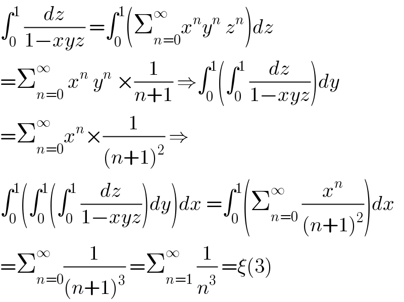 ∫_0 ^1  (dz/(1−xyz)) =∫_0 ^1 (Σ_(n=0) ^∞ x^n y^n  z^n )dz  =Σ_(n=0) ^∞  x^n  y^n  ×(1/(n+1)) ⇒∫_0 ^1 (∫_0 ^1  (dz/(1−xyz)))dy  =Σ_(n=0) ^∞ x^n ×(1/((n+1)^2 )) ⇒  ∫_0 ^1 (∫_0 ^1 (∫_0 ^1  (dz/(1−xyz)))dy)dx =∫_0 ^1 (Σ_(n=0) ^∞  (x^n /((n+1)^2 )))dx  =Σ_(n=0) ^∞ (1/((n+1)^3 )) =Σ_(n=1) ^∞  (1/n^3 ) =ξ(3)  