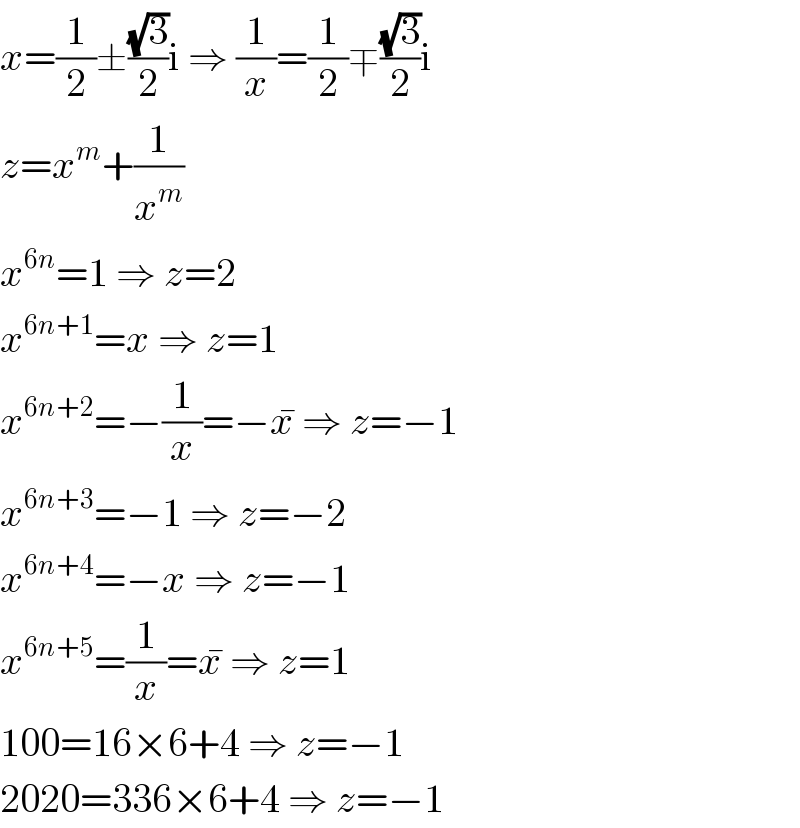 x=(1/2)±((√3)/2)i ⇒ (1/x)=(1/2)∓((√3)/2)i  z=x^m +(1/x^m )  x^(6n) =1 ⇒ z=2  x^(6n+1) =x ⇒ z=1  x^(6n+2) =−(1/x)=−x^�  ⇒ z=−1  x^(6n+3) =−1 ⇒ z=−2  x^(6n+4) =−x ⇒ z=−1  x^(6n+5) =(1/x)=x^�  ⇒ z=1  100=16×6+4 ⇒ z=−1  2020=336×6+4 ⇒ z=−1  
