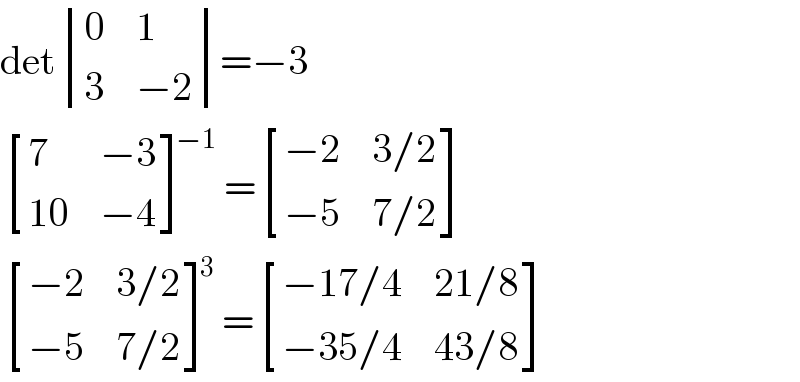 det determinant ((0,1),(3,(−2)))=−3   [(7,(−3)),((10),(−4)) ]^(−1) = [((−2),(3/2)),((−5),(7/2)) ]   [((−2),(3/2)),((−5),(7/2)) ]^3 = [((−17/4),(21/8)),((−35/4),(43/8)) ]  