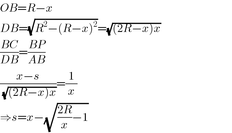 OB=R−x  DB=(√(R^2 −(R−x)^2 ))=(√((2R−x)x))  ((BC)/(DB))=((BP)/(AB))  ((x−s)/(√((2R−x)x)))=(1/x)  ⇒s=x−(√(((2R)/x)−1))  
