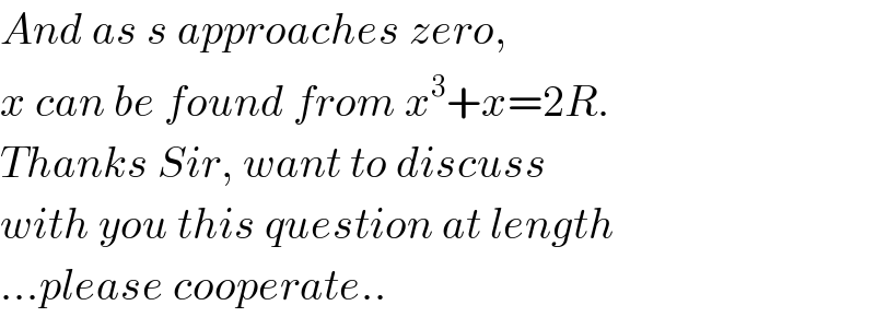 And as s approaches zero,   x can be found from x^3 +x=2R.  Thanks Sir, want to discuss  with you this question at length  ...please cooperate..  