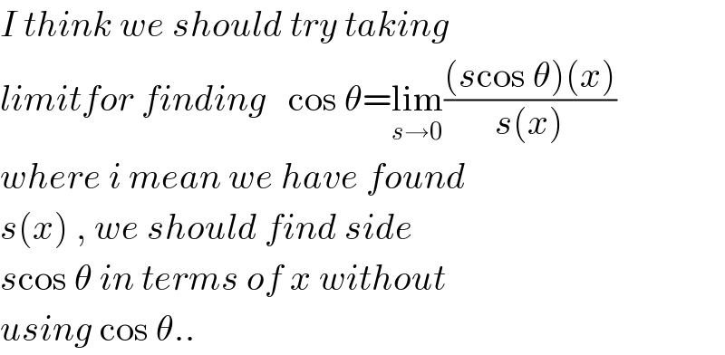 I think we should try taking  limitfor finding   cos θ=lim_(s→0) (((scos θ)(x))/(s(x)))  where i mean we have found  s(x) , we should find side  scos θ in terms of x without  using cos θ..  