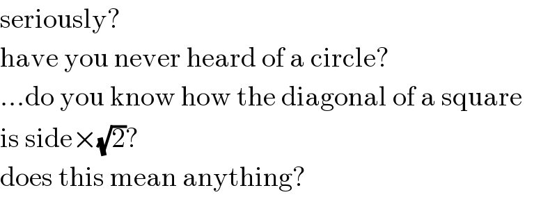 seriously?  have you never heard of a circle?  ...do you know how the diagonal of a square  is side×(√2)?  does this mean anything?  