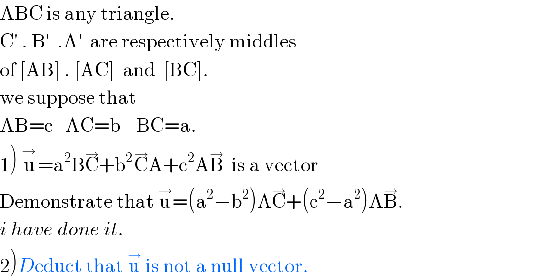 ABC is any triangle.  C′ . B′  .A′  are respectively middles  of [AB] . [AC]  and  [BC].  we suppose that   AB=c   AC=b    BC=a.  1) u^(→ ) =a^2 BC^→ +b^(2 ) C^→ A+c^2 AB^→   is a vector  Demonstrate that u^→ =(a^2 −b^2 )AC^→ +(c^2 −a^2 )AB^→ .  i have done it.  2)Deduct that u^→  is not a null vector.  