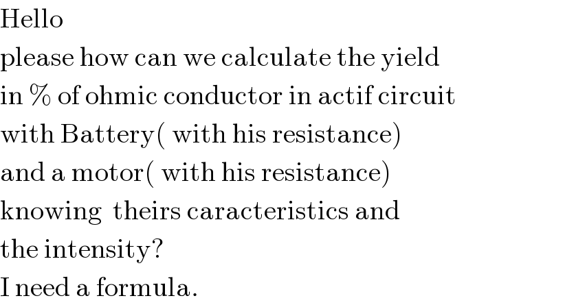 Hello   please how can we calculate the yield  in % of ohmic conductor in actif circuit   with Battery( with his resistance)  and a motor( with his resistance)  knowing  theirs caracteristics and  the intensity?  I need a formula.  