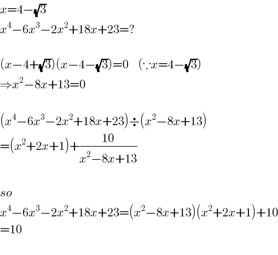 x=4−(√3)  x^4 −6x^3 −2x^2 +18x+23=?    (x−4+(√3))(x−4−(√3))=0    (∵x=4−(√3))  ⇒x^2 −8x+13=0    (x^4 −6x^3 −2x^2 +18x+23)÷(x^2 −8x+13)  =(x^2 +2x+1)+((10)/(x^2 −8x+13))    so  x^4 −6x^3 −2x^2 +18x+23=(x^2 −8x+13)(x^2 +2x+1)+10  =10    