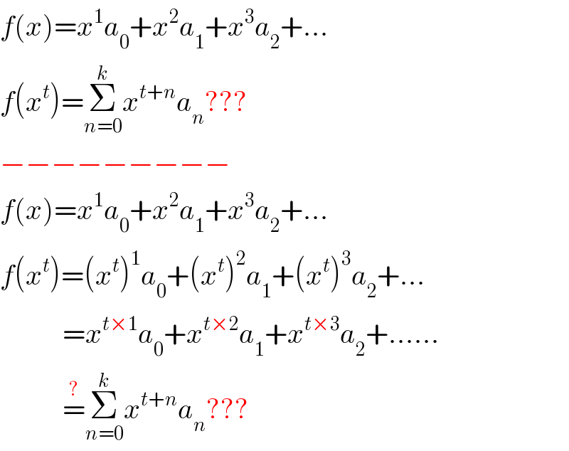 f(x)=x^1 a_0 +x^2 a_1 +x^3 a_2 +...  f(x^t )=Σ_(n=0) ^k x^(t+n) a_n ???  −−−−−−−−−  f(x)=x^1 a_0 +x^2 a_1 +x^3 a_2 +...  f(x^t )=(x^t )^1 a_0 +(x^t )^2 a_1 +(x^t )^3 a_2 +...             =x^(t×1) a_0 +x^(t×2) a_1 +x^(t×3) a_2 +......             =^(?) Σ_(n=0) ^k x^(t+n) a_n ???  