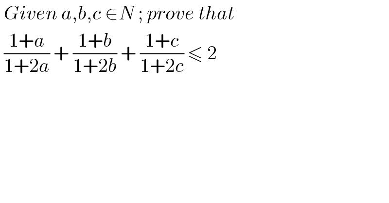  Given a,b,c ∈N ; prove that   ((1+a)/(1+2a)) + ((1+b)/(1+2b)) + ((1+c)/(1+2c)) ≤ 2  