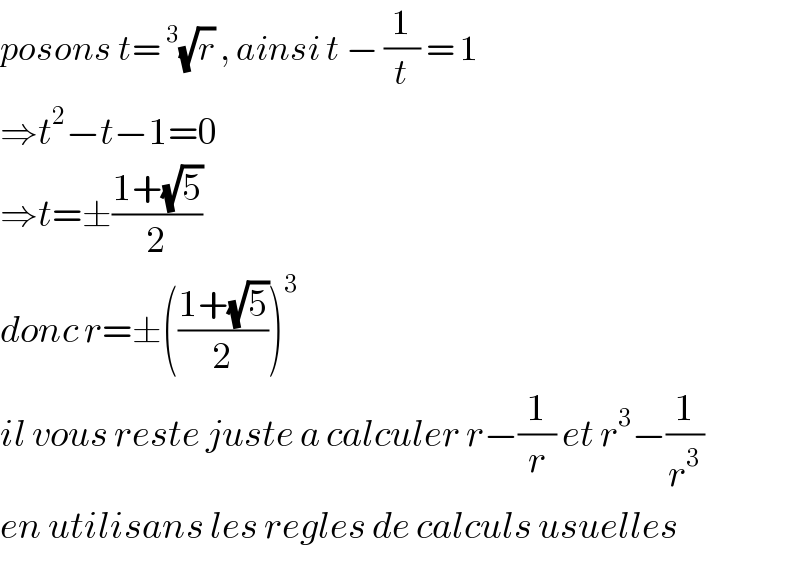 posons t=^3 (√r) , ainsi t − (1/t) = 1  ⇒t^2 −t−1=0  ⇒t=±((1+(√5))/2)  donc r=±(((1+(√5))/2))^3   il vous reste juste a calculer r−(1/r) et r^3 −(1/r^3 )  en utilisans les regles de calculs usuelles  