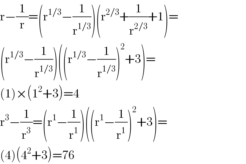 r−(1/r)=(r^(1/3) −(1/r^(1/3) ))(r^(2/3) +(1/r^(2/3) )+1)=  (r^(1/3) −(1/r^(1/3) ))((r^(1/3) −(1/r^(1/3) ))^2 +3)=  (1)×(1^2 +3)=4  r^3 −(1/r^3 )=(r^1 −(1/r^1 ))((r^1 −(1/r^1 ))^2 +3)=  (4)(4^2 +3)=76  