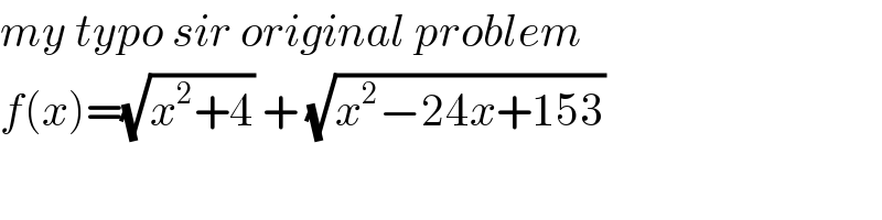 my typo sir original problem   f(x)=(√(x^2 +4)) + (√(x^2 −24x+153))  