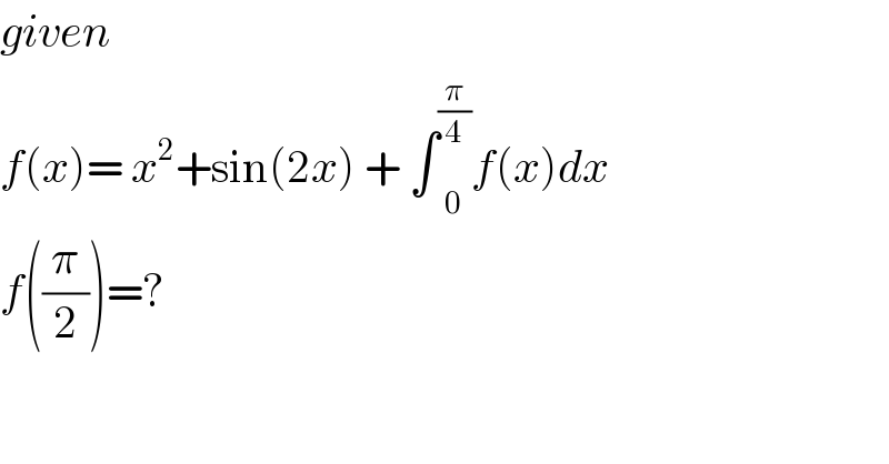 given   f(x)= x^2 +sin(2x) + ∫ _0 ^(π/4) f(x)dx  f((π/2))=?  