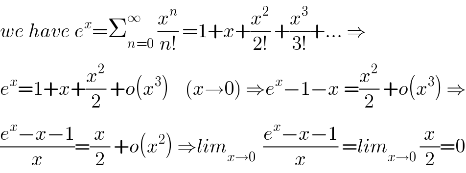 we have e^x =Σ_(n=0) ^∞  (x^n /(n!)) =1+x+(x^2 /(2!)) +(x^3 /(3!))+... ⇒  e^x =1+x+(x^2 /2) +o(x^3 )    (x→0) ⇒e^x −1−x =(x^2 /2) +o(x^3 ) ⇒  ((e^x −x−1)/x)=(x/2) +o(x^2 ) ⇒lim_(x→0)   ((e^x −x−1)/x) =lim_(x→0)  (x/2)=0  