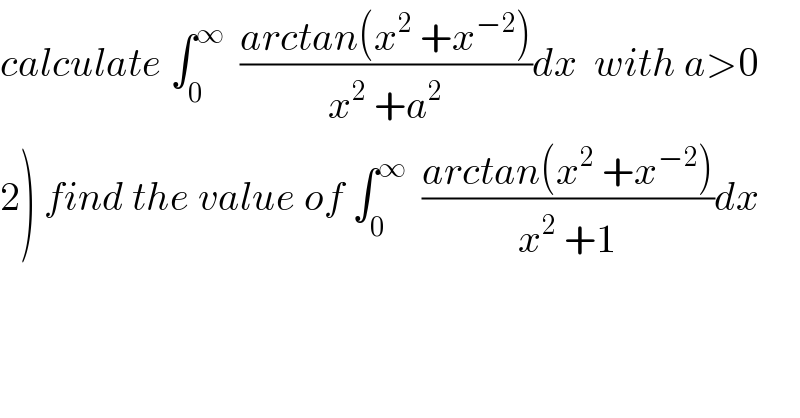 calculate ∫_0 ^∞   ((arctan(x^2  +x^(−2) ))/(x^2  +a^2 ))dx  with a>0  2) find the value of ∫_0 ^∞   ((arctan(x^2  +x^(−2) ))/(x^2  +1))dx  