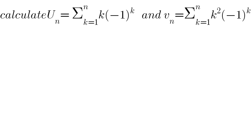calculateU_n = Σ_(k=1) ^n k(−1)^k    and v_n =Σ_(k=1) ^n k^2 (−1)^k   