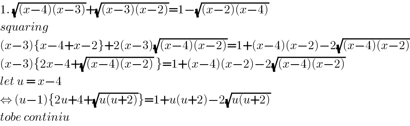 1. (√((x−4)(x−3)))+(√((x−3)(x−2)))=1−(√((x−2)(x−4)))  squaring  (x−3){x−4+x−2}+2(x−3)(√((x−4)(x−2)))=1+(x−4)(x−2)−2(√((x−4)(x−2)))  (x−3){2x−4+(√((x−4)(x−2))) }=1+(x−4)(x−2)−2(√((x−4)(x−2)))  let u = x−4   ⇔ (u−1){2u+4+(√(u(u+2)))}=1+u(u+2)−2(√(u(u+2)))  tobe continiu  