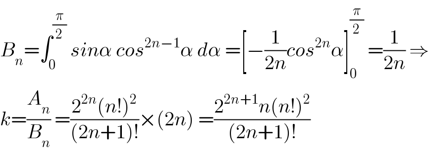 B_n =∫_0 ^(π/2)  sinα cos^(2n−1) α dα =[−(1/(2n))cos^(2n) α]_0 ^(π/2)  =(1/(2n)) ⇒  k=(A_n /B_n ) =((2^(2n) (n!)^2 )/((2n+1)!))×(2n) =((2^(2n+1) n(n!)^2 )/((2n+1)!))  