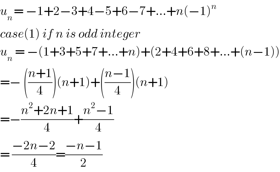 u_(n ) = −1+2−3+4−5+6−7+...+n(−1)^n   case(1) if n is odd integer  u_n  = −(1+3+5+7+...+n)+(2+4+6+8+...+(n−1))  =− (((n+1)/4))(n+1)+(((n−1)/4))(n+1)  =−((n^2 +2n+1)/4)+((n^2 −1)/4)  = ((−2n−2)/4)=((−n−1)/2)  