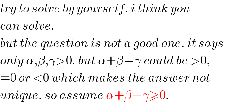 try to solve by yourself. i think you  can solve.  but the question is not a good one. it says  only α,β,γ>0. but α+β−γ could be >0,  =0 or <0 which makes the answer not  unique. so assume α+β−γ≥0.  