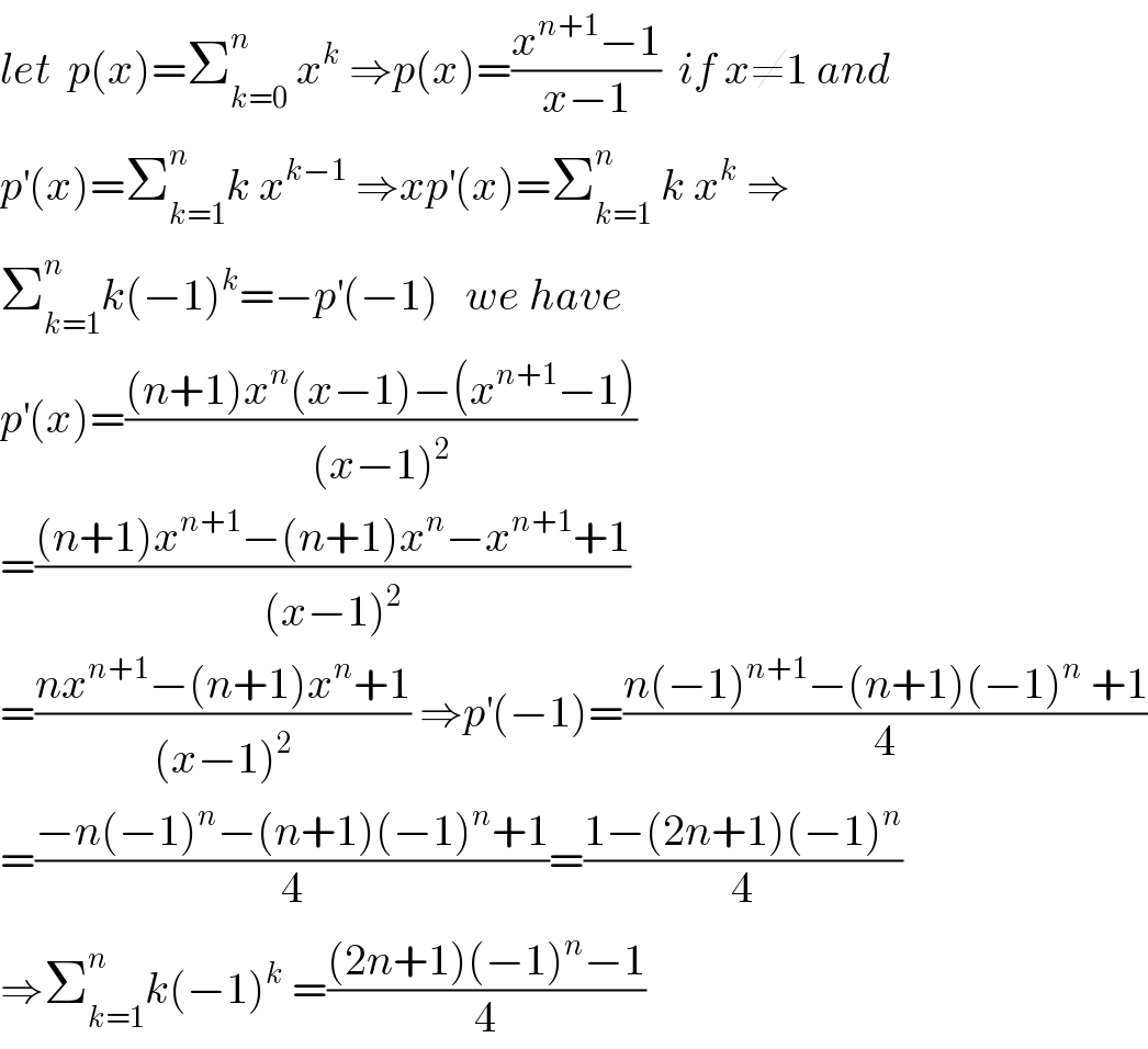 let  p(x)=Σ_(k=0) ^n  x^k  ⇒p(x)=((x^(n+1) −1)/(x−1))  if x≠1 and  p^′ (x)=Σ_(k=1) ^n k x^(k−1)  ⇒xp^′ (x)=Σ_(k=1) ^n  k x^k  ⇒  Σ_(k=1) ^n k(−1)^k =−p^′ (−1)   we have   p^′ (x)=(((n+1)x^n (x−1)−(x^(n+1) −1))/((x−1)^2 ))  =(((n+1)x^(n+1) −(n+1)x^n −x^(n+1) +1)/((x−1)^2 ))  =((nx^(n+1) −(n+1)x^n +1)/((x−1)^2 )) ⇒p^′ (−1)=((n(−1)^(n+1) −(n+1)(−1)^n  +1)/4)  =((−n(−1)^n −(n+1)(−1)^n +1)/4)=((1−(2n+1)(−1)^n )/4)  ⇒Σ_(k=1) ^n k(−1)^k  =(((2n+1)(−1)^n −1)/4)  