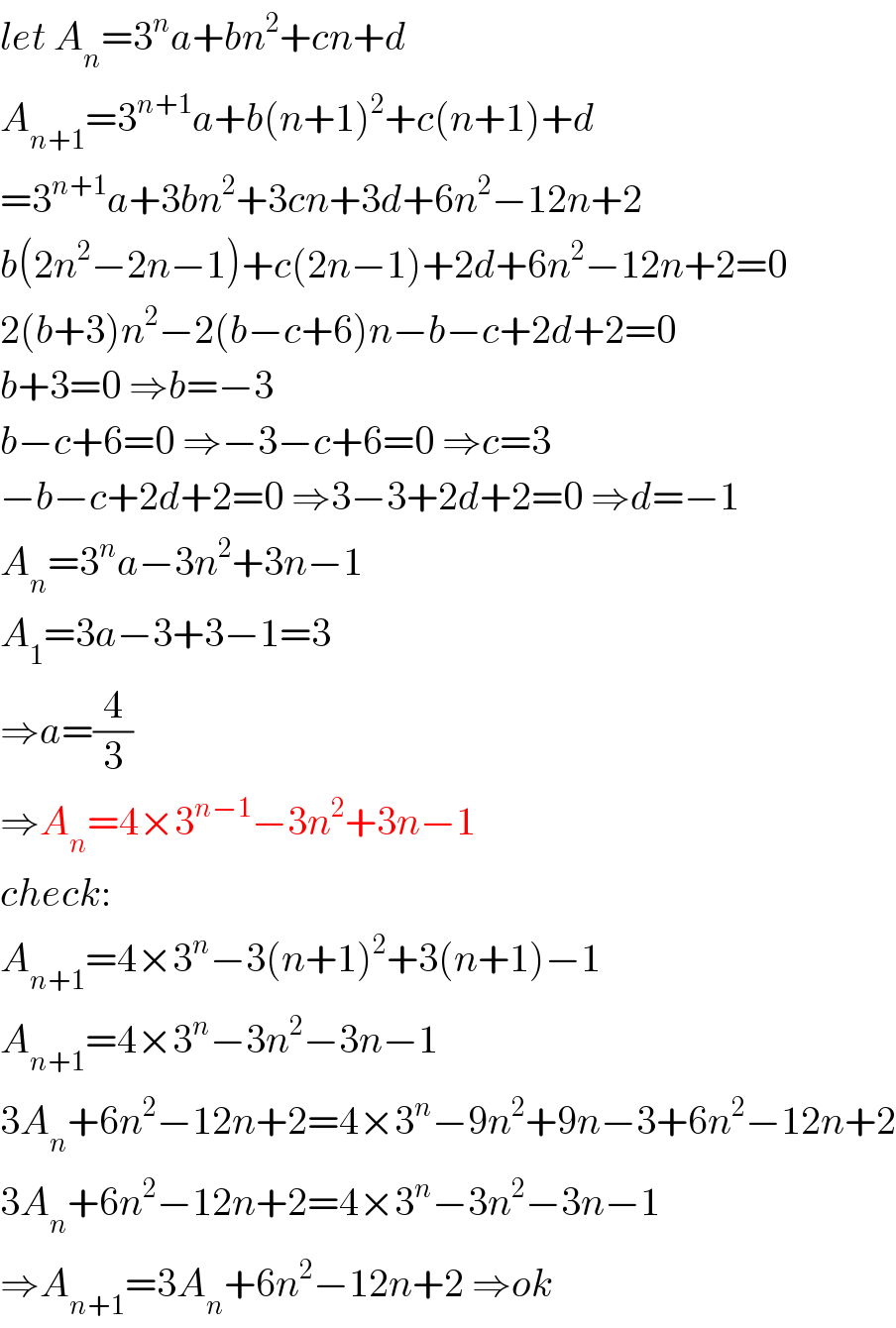 let A_n =3^n a+bn^2 +cn+d  A_(n+1) =3^(n+1) a+b(n+1)^2 +c(n+1)+d  =3^(n+1) a+3bn^2 +3cn+3d+6n^2 −12n+2  b(2n^2 −2n−1)+c(2n−1)+2d+6n^2 −12n+2=0  2(b+3)n^2 −2(b−c+6)n−b−c+2d+2=0  b+3=0 ⇒b=−3  b−c+6=0 ⇒−3−c+6=0 ⇒c=3  −b−c+2d+2=0 ⇒3−3+2d+2=0 ⇒d=−1  A_n =3^n a−3n^2 +3n−1  A_1 =3a−3+3−1=3  ⇒a=(4/3)  ⇒A_n =4×3^(n−1) −3n^2 +3n−1  check:  A_(n+1) =4×3^n −3(n+1)^2 +3(n+1)−1  A_(n+1) =4×3^n −3n^2 −3n−1  3A_n +6n^2 −12n+2=4×3^n −9n^2 +9n−3+6n^2 −12n+2  3A_n +6n^2 −12n+2=4×3^n −3n^2 −3n−1  ⇒A_(n+1) =3A_n +6n^2 −12n+2 ⇒ok  