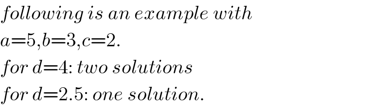 following is an example with  a=5,b=3,c=2.  for d=4: two solutions  for d=2.5: one solution.  