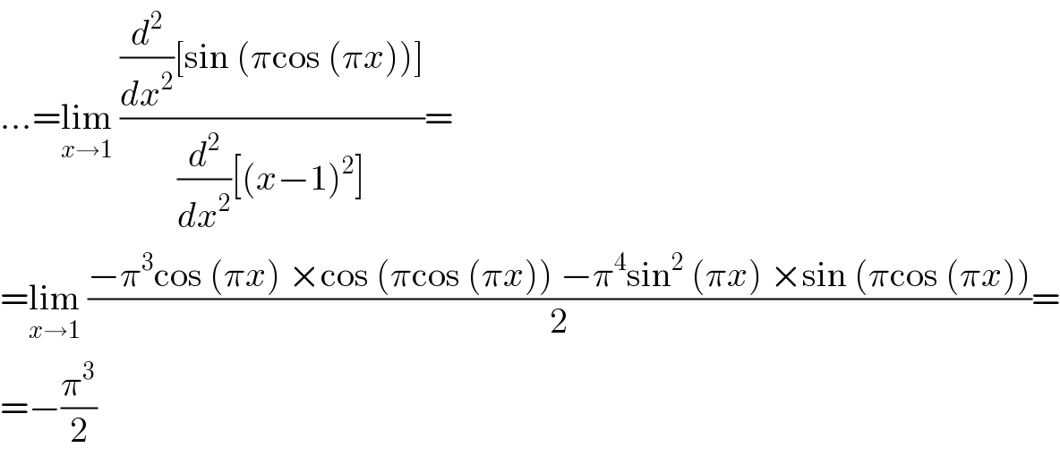 ...=lim_(x→1)  (((d^2 /dx^2 )[sin (πcos (πx))])/((d^2 /dx^2 )[(x−1)^2 ]))=  =lim_(x→1)  ((−π^3 cos (πx) ×cos (πcos (πx)) −π^4 sin^2  (πx) ×sin (πcos (πx)))/2)=  =−(π^3 /2)  