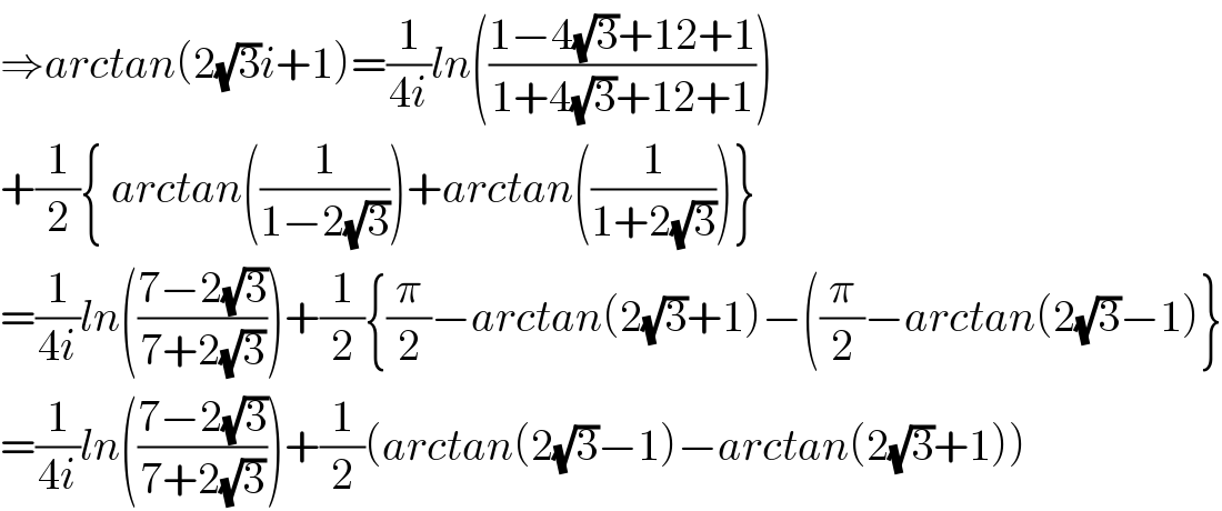 ⇒arctan(2(√3)i+1)=(1/(4i))ln(((1−4(√3)+12+1)/(1+4(√3)+12+1)))  +(1/2){ arctan((1/(1−2(√3))))+arctan((1/(1+2(√3))))}  =(1/(4i))ln(((7−2(√3))/(7+2(√3))))+(1/2){(π/2)−arctan(2(√3)+1)−((π/2)−arctan(2(√3)−1)}  =(1/(4i))ln(((7−2(√3))/(7+2(√3))))+(1/2)(arctan(2(√3)−1)−arctan(2(√3)+1))  