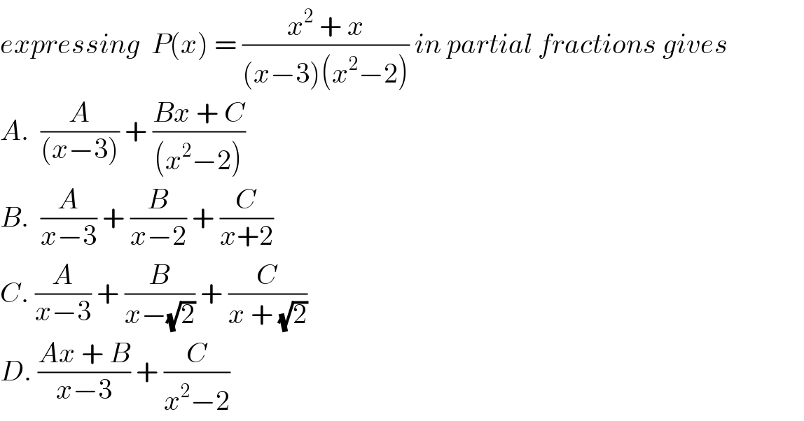 expressing  P(x) = ((x^2  + x)/((x−3)(x^2 −2))) in partial fractions gives  A.  (A/((x−3))) + ((Bx + C)/((x^2 −2)))   B.  (A/(x−3)) + (B/(x−2)) + (C/(x+2))  C. (A/(x−3)) + (B/(x−(√2))) + (C/(x + (√2)))  D. ((Ax + B)/(x−3)) + (C/(x^2 −2))  
