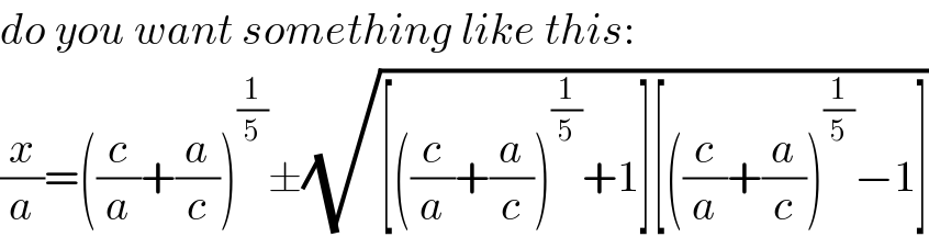do you want something like this:  (x/a)=((c/a)+(a/c))^(1/5) ±(√([((c/a)+(a/c))^(1/5) +1][((c/a)+(a/c))^(1/5) −1]))  