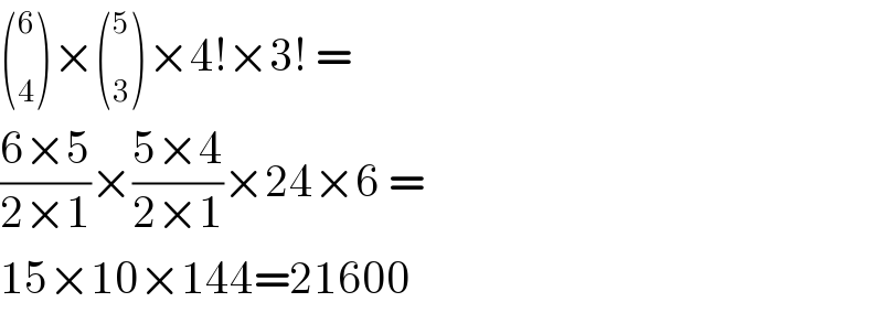 ( _4 ^6 )×( _3 ^5 )×4!×3! =  ((6×5)/(2×1))×((5×4)/(2×1))×24×6 =  15×10×144=21600  