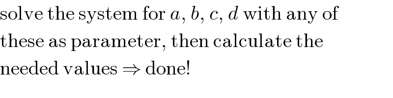 solve the system for a, b, c, d with any of  these as parameter, then calculate the  needed values ⇒ done!  