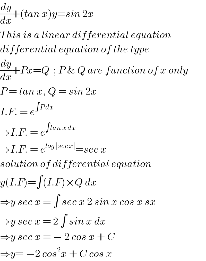 (dy/dx)+(tan x)y=sin 2x  This is a linear differential equation  differential equation of the type  (dy/dx)+Px=Q  ; P & Q are function of x only  P = tan x, Q = sin 2x  I.F. = e^(∫P dx)   ⇒I.F. = e^(∫tan x dx)   ⇒I.F. = e^(log ∣sec x∣) =sec x  solution of differential equation  y(I.F)=∫(I.F)×Q dx  ⇒y sec x = ∫ sec x 2 sin x cos x sx  ⇒y sec x = 2 ∫ sin x dx  ⇒y sec x = − 2 cos x + C  ⇒y= −2 cos^2 x + C cos x  