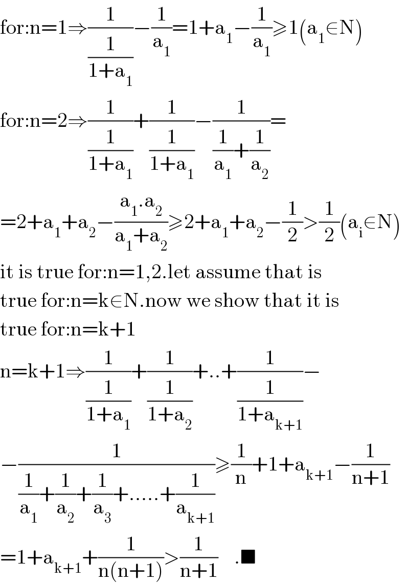 for:n=1⇒(1/(1/(1+a_1 )))−(1/a_1 )=1+a_1 −(1/a_1 )≥1(a_1 ∈N)  for:n=2⇒(1/(1/(1+a_1 )))+(1/(1/(1+a_1 )))−(1/((1/a_1 )+(1/a_2 )))=  =2+a_1 +a_2 −((a_1 .a_2 )/(a_1 +a_2 ))≥2+a_1 +a_2 −(1/2)>(1/2)(a_i ∈N)  it is true for:n=1,2.let assume that is  true for:n=k∈N.now we show that it is  true for:n=k+1  n=k+1⇒(1/(1/(1+a_1 )))+(1/(1/(1+a_2 )))+..+(1/(1/(1+a_(k+1) )))−  −(1/((1/a_1 )+(1/a_2 )+(1/a_3 )+.....+(1/a_(k+1) )))≥(1/n)+1+a_(k+1) −(1/(n+1))  =1+a_(k+1) +(1/(n(n+1)))>(1/(n+1))    .■  