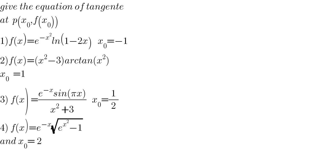 give the equation of tangente  at  p(x_0 ,f(x_0 ))  1)f(x)=e^(−x^2 ) ln(1−2x)   x_0 =−1  2)f(x)=(x^2 −3)arctan(x^2 )  x_0   =1  3) f(x) =((e^(−x) sin(πx))/(x^2  +3))   x_0 =(1/2)  4) f(x)=e^(−x) (√(e^x^2  −1))  and x_0 = 2    