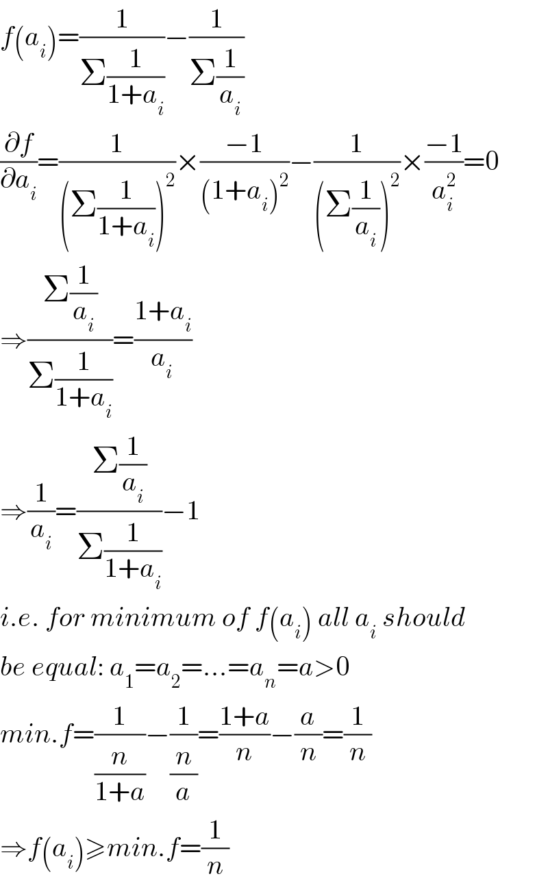 f(a_i )=(1/(Σ(1/(1+a_i ))))−(1/(Σ(1/a_i )))  (∂f/∂a_i )=(1/((Σ(1/(1+a_i )))^2 ))×((−1)/((1+a_i )^2 ))−(1/((Σ(1/a_i ))^2 ))×((−1)/a_i ^2 )=0  ⇒((Σ(1/a_i ))/(Σ(1/(1+a_i ))))=((1+a_i )/a_(i ) )  ⇒(1/a_i )=((Σ(1/a_i ))/(Σ(1/(1+a_i ))))−1  i.e. for minimum of f(a_i ) all a_i  should  be equal: a_1 =a_2 =...=a_n =a>0  min.f=(1/(n/(1+a)))−(1/(n/a))=((1+a)/n)−(a/n)=(1/n)  ⇒f(a_i )≥min.f=(1/n)  