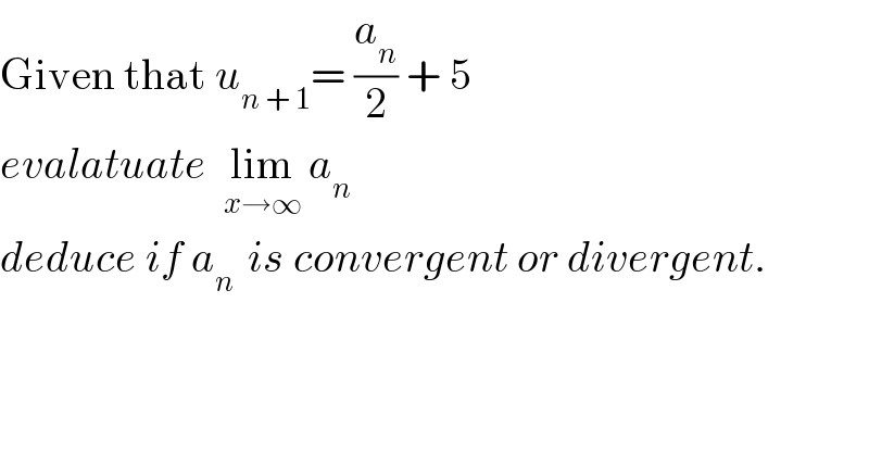 Given that u_(n + 1) = (a_n /2) + 5     evalatuate  lim_(x→∞)  a_n   deduce if a_(n )  is convergent or divergent.  