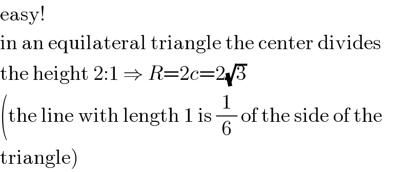 easy!  in an equilateral triangle the center divides  the height 2:1 ⇒ R=2c=2(√3)  (the line with length 1 is (1/6) of the side of the  triangle)  