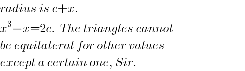 radius is c+x.  x^3 −x=2c.  The triangles cannot  be equilateral for other values  except a certain one, Sir.  