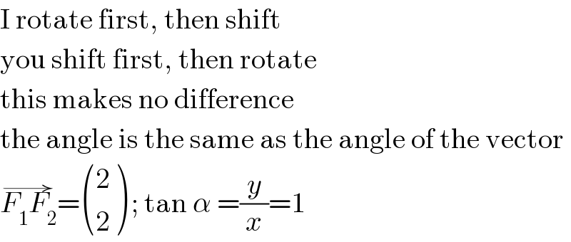 I rotate first, then shift  you shift first, then rotate  this makes no difference  the angle is the same as the angle of the vector  F_1 F_2 ^(→) = ((2),(2) ) ; tan α =(y/x)=1  