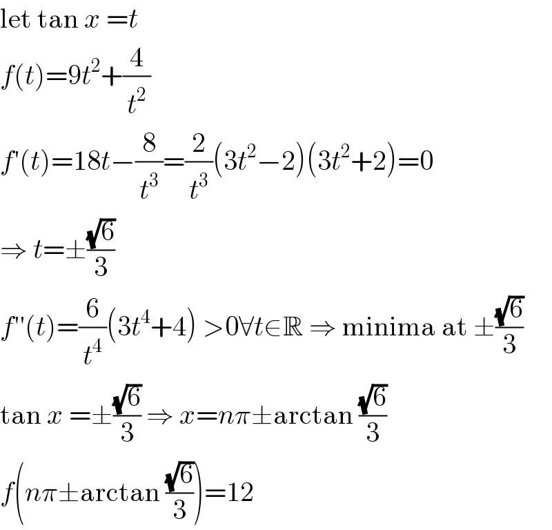 let tan x =t  f(t)=9t^2 +(4/t^2 )  f′(t)=18t−(8/t^3 )=(2/t^3 )(3t^2 −2)(3t^2 +2)=0  ⇒ t=±((√6)/3)  f′′(t)=(6/t^4 )(3t^4 +4) >0∀t∈R ⇒ minima at ±((√6)/3)  tan x =±((√6)/3) ⇒ x=nπ±arctan ((√6)/3)  f(nπ±arctan ((√6)/3))=12  
