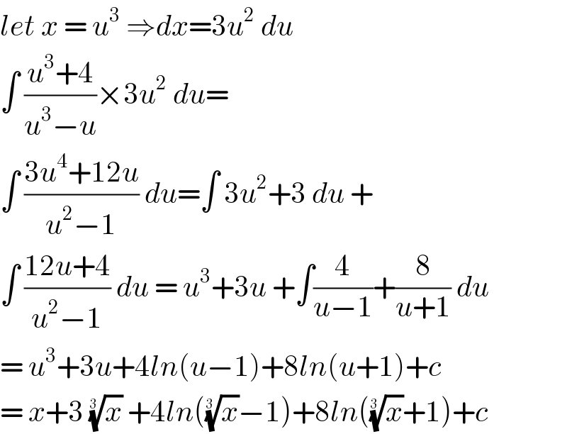 let x = u^3  ⇒dx=3u^2  du  ∫ ((u^3 +4)/(u^3 −u))×3u^2  du=  ∫ ((3u^4 +12u)/(u^2 −1)) du=∫ 3u^2 +3 du +  ∫ ((12u+4)/(u^2 −1)) du = u^3 +3u +∫(4/(u−1))+(8/(u+1)) du  = u^3 +3u+4ln(u−1)+8ln(u+1)+c  = x+3 (x)^(1/(3 ))  +4ln((x)^(1/(3 )) −1)+8ln((x)^(1/(3 )) +1)+c  