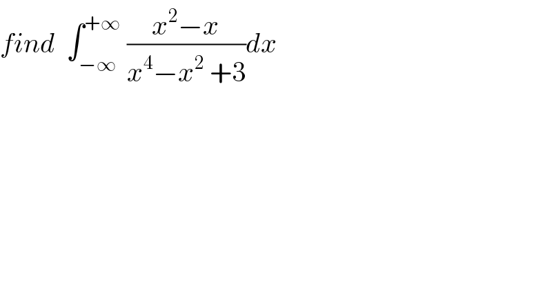 find  ∫_(−∞) ^(+∞)  ((x^2 −x)/(x^4 −x^2  +3))dx  
