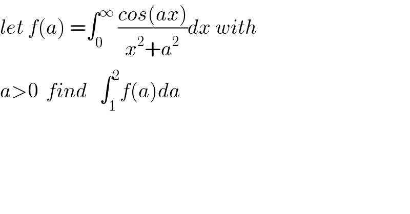 let f(a) =∫_0 ^∞  ((cos(ax))/(x^2 +a^2 ))dx with  a>0  find   ∫_1 ^2 f(a)da  