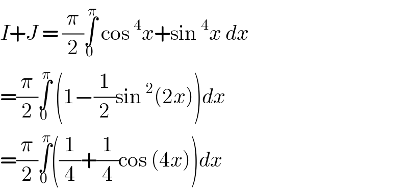 I+J = (π/2)∫_0 ^π  cos^4 x+sin^4 x dx  =(π/2)∫_0 ^π  (1−(1/2)sin^2 (2x))dx  =(π/2)∫_0 ^π ((1/4)+(1/4)cos (4x))dx  
