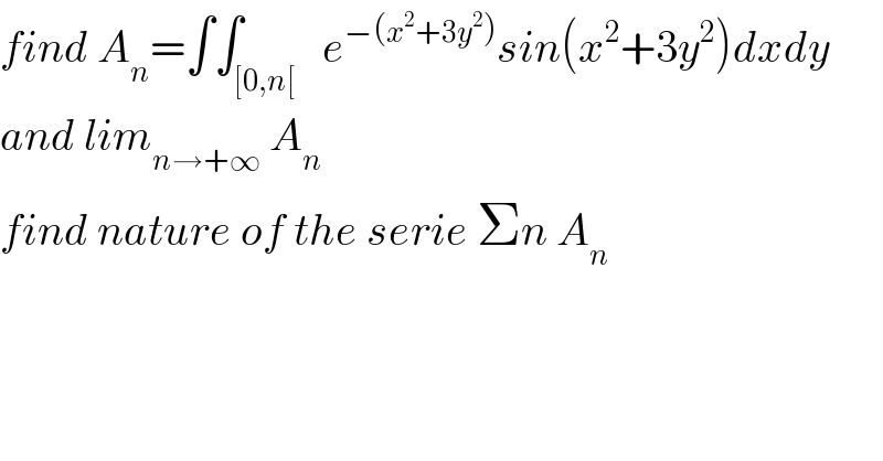find A_n =∫∫_([0,n[)   e^(−(x^2 +3y^2 )) sin(x^2 +3y^2 )dxdy  and lim_(n→+∞)  A_n   find nature of the serie Σn A_n   